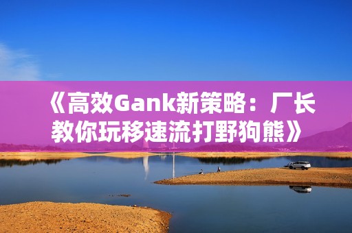 《高效Gank新策略：厂长教你玩移速流打野狗熊》