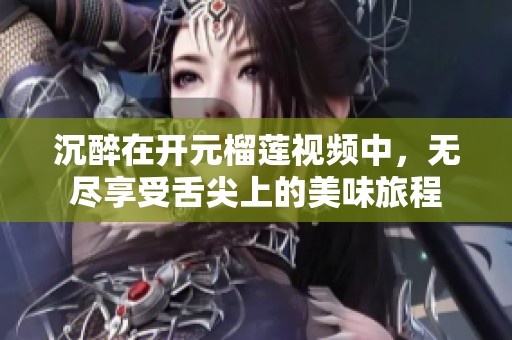 沉醉在开元榴莲视频中，无尽享受舌尖上的美味旅程