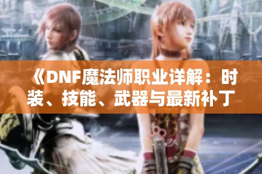 《DNF魔法师职业详解：时装、技能、武器与最新补丁解析》