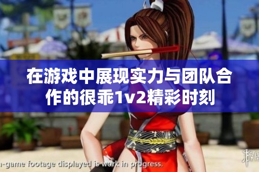 在游戏中展现实力与团队合作的很乖1v2精彩时刻