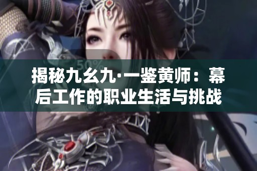 揭秘九幺九·一鉴黄师：幕后工作的职业生活与挑战