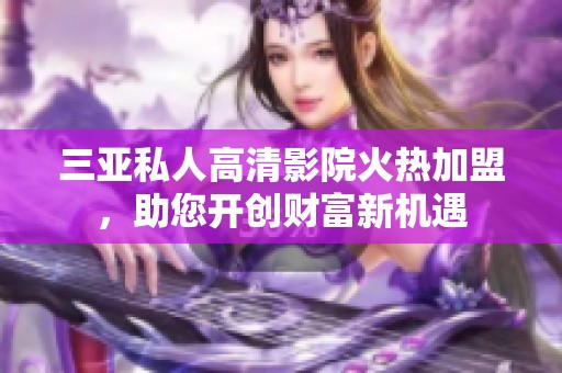 三亚私人高清影院火热加盟，助您开创财富新机遇