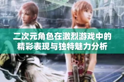 二次元角色在激烈游戏中的精彩表现与独特魅力分析