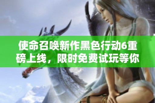 使命召唤新作黑色行动6重磅上线，限时免费试玩等你体验！