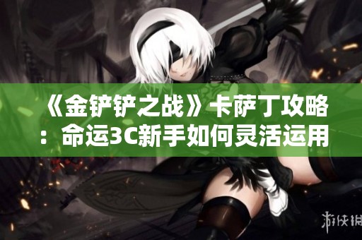 《金铲铲之战》卡萨丁攻略：命运3C新手如何灵活运用鲁斯装备