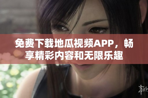 免费下载地瓜视频APP，畅享精彩内容和无限乐趣