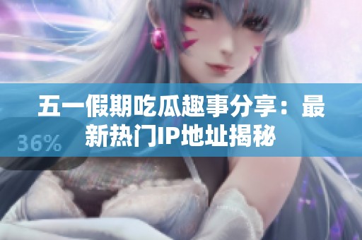 五一假期吃瓜趣事分享：最新热门IP地址揭秘