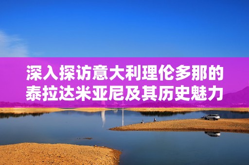 深入探访意大利理伦多那的泰拉达米亚尼及其历史魅力