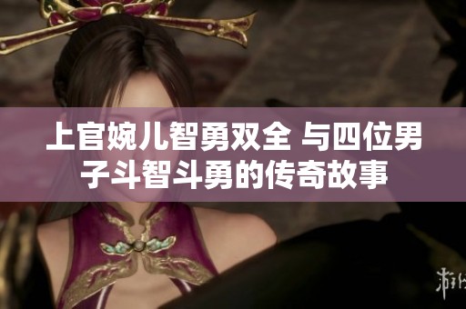 上官婉儿智勇双全 与四位男子斗智斗勇的传奇故事