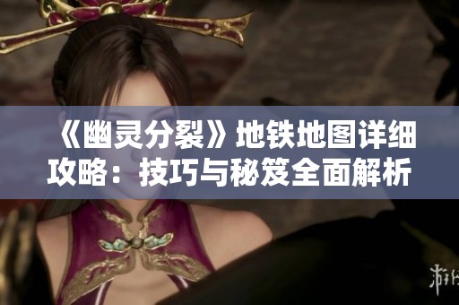 《幽灵分裂》地铁地图详细攻略：技巧与秘笈全面解析