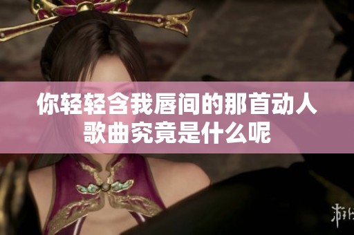 你轻轻含我唇间的那首动人歌曲究竟是什么呢