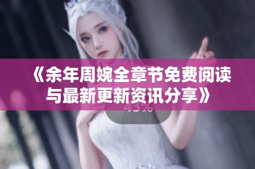 《余年周婉全章节免费阅读与最新更新资讯分享》