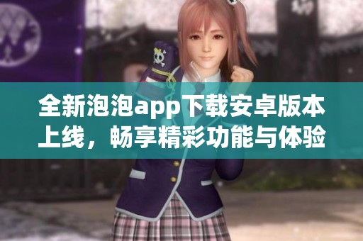 全新泡泡app下载安卓版本上线，畅享精彩功能与体验