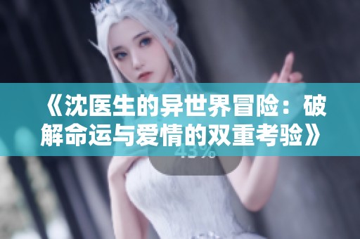 《沈医生的异世界冒险：破解命运与爱情的双重考验》