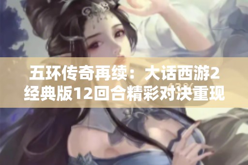 五环传奇再续：大话西游2经典版12回合精彩对决重现！
