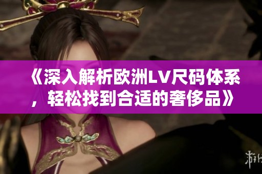 《深入解析欧洲LV尺码体系，轻松找到合适的奢侈品》