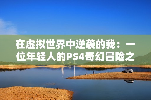 在虚拟世界中逆袭的我：一位年轻人的PS4奇幻冒险之旅
