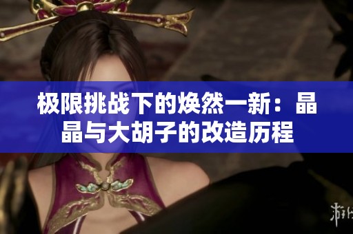 极限挑战下的焕然一新：晶晶与大胡子的改造历程
