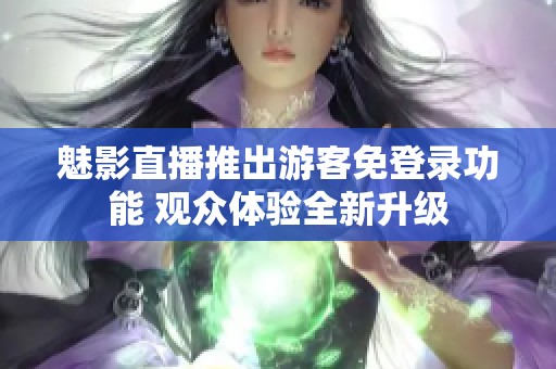魅影直播推出游客免登录功能 观众体验全新升级