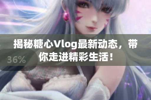 揭秘糖心Vlog最新动态，带你走进精彩生活！