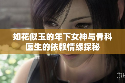 如花似玉的年下女神与骨科医生的依赖情缘探秘