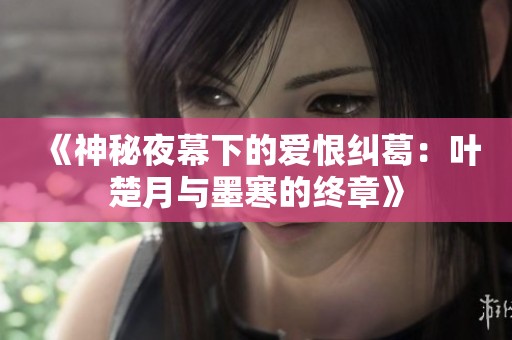 《神秘夜幕下的爱恨纠葛：叶楚月与墨寒的终章》