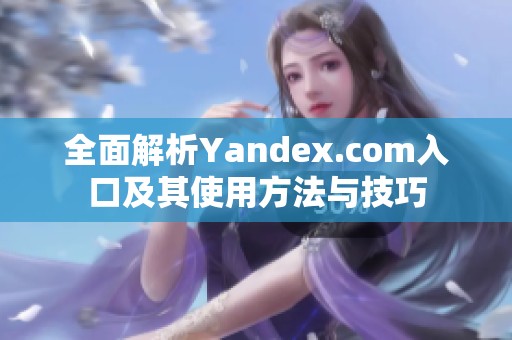 全面解析Yandex.com入口及其使用方法与技巧