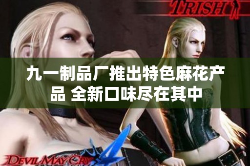 九一制品厂推出特色麻花产品 全新口味尽在其中