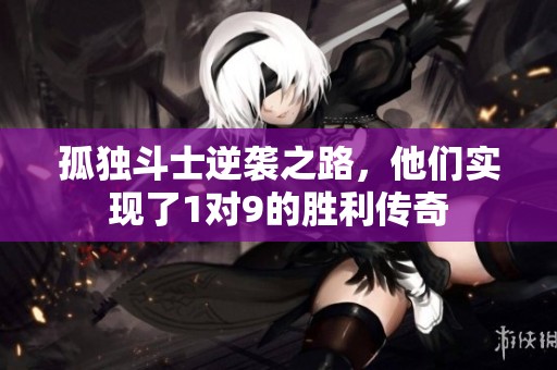 孤独斗士逆袭之路，他们实现了1对9的胜利传奇