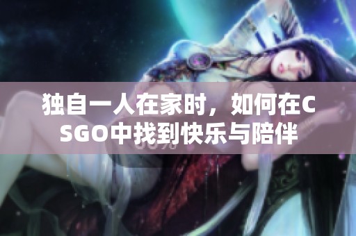 独自一人在家时，如何在CSGO中找到快乐与陪伴