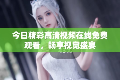 今日精彩高清视频在线免费观看，畅享视觉盛宴