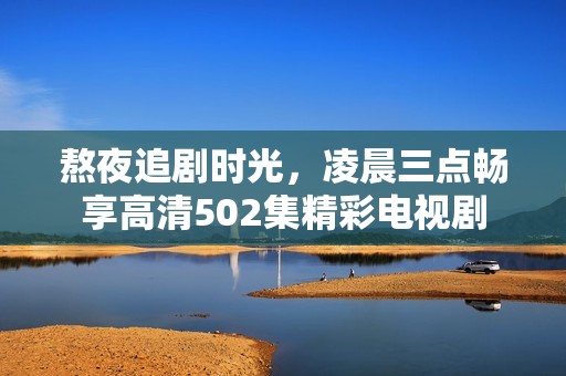 熬夜追剧时光，凌晨三点畅享高清502集精彩电视剧