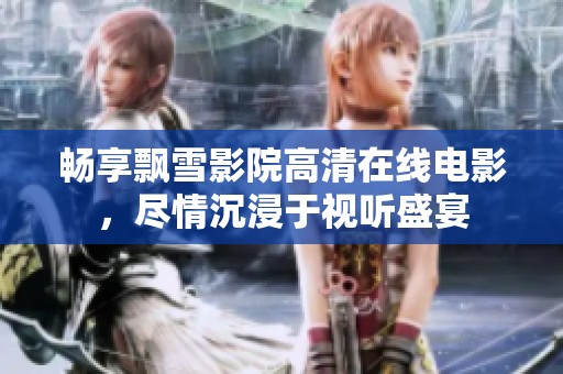 畅享飘雪影院高清在线电影，尽情沉浸于视听盛宴