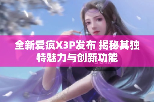全新爱疯X3P发布 揭秘其独特魅力与创新功能