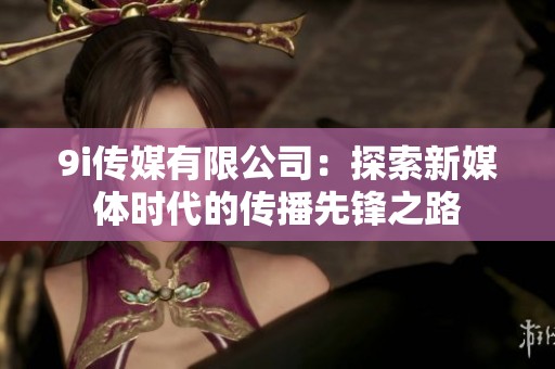 9i传媒有限公司：探索新媒体时代的传播先锋之路