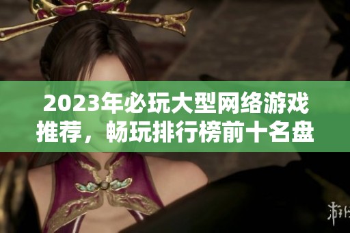 2023年必玩大型网络游戏推荐，畅玩排行榜前十名盘点