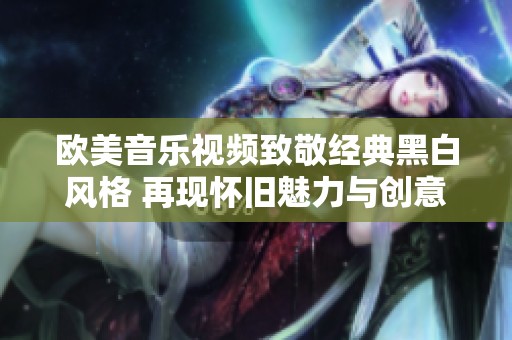 欧美音乐视频致敬经典黑白风格 再现怀旧魅力与创意之美