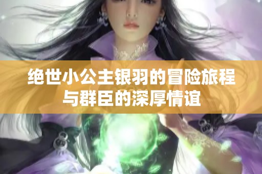 绝世小公主银羽的冒险旅程与群臣的深厚情谊