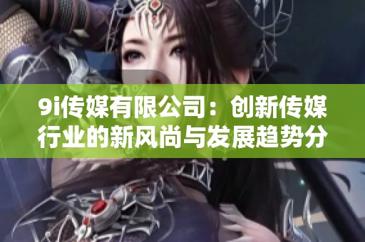 9i传媒有限公司：创新传媒行业的新风尚与发展趋势分析
