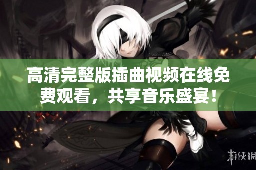 高清完整版插曲视频在线免费观看，共享音乐盛宴！