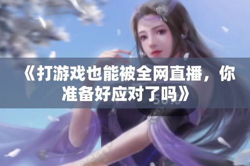 《打游戏也能被全网直播，你准备好应对了吗》
