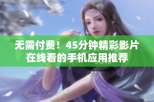 无需付费！45分钟精彩影片在线看的手机应用推荐