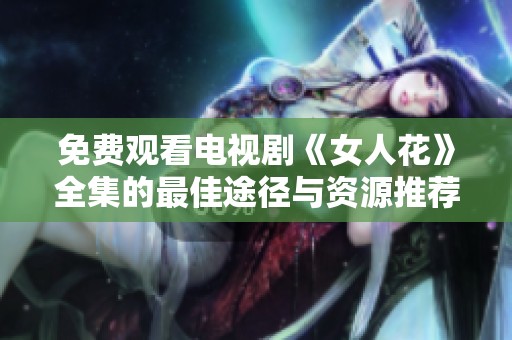 免费观看电视剧《女人花》全集的最佳途径与资源推荐