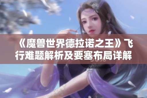 《魔兽世界德拉诺之王》飞行难题解析及要塞布局详解，新双手剑与坐骑介绍