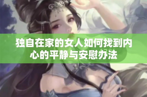 独自在家的女人如何找到内心的平静与安慰办法