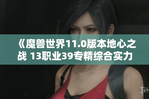 《魔兽世界11.0版本地心之战 13职业39专精综合实力排行分析》