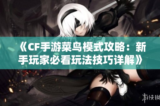 《CF手游菜鸟模式攻略：新手玩家必看玩法技巧详解》