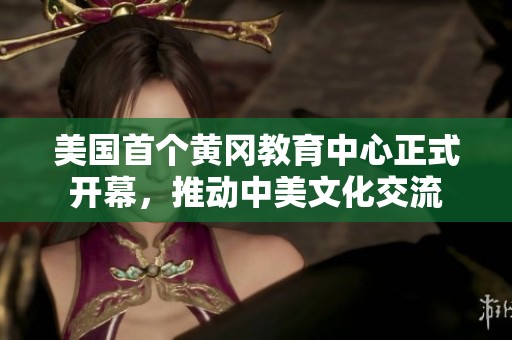 美国首个黄冈教育中心正式开幕，推动中美文化交流