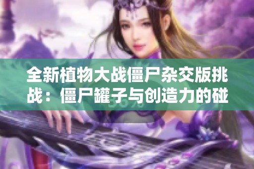 全新植物大战僵尸杂交版挑战：僵尸罐子与创造力的碰撞