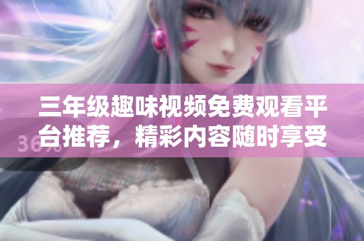 三年级趣味视频免费观看平台推荐，精彩内容随时享受